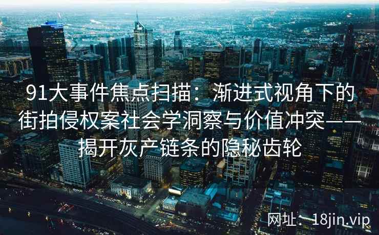 91大事件焦点扫描：渐进式视角下的街拍侵权案社会学洞察与价值冲突——揭开灰产链条的隐秘齿轮