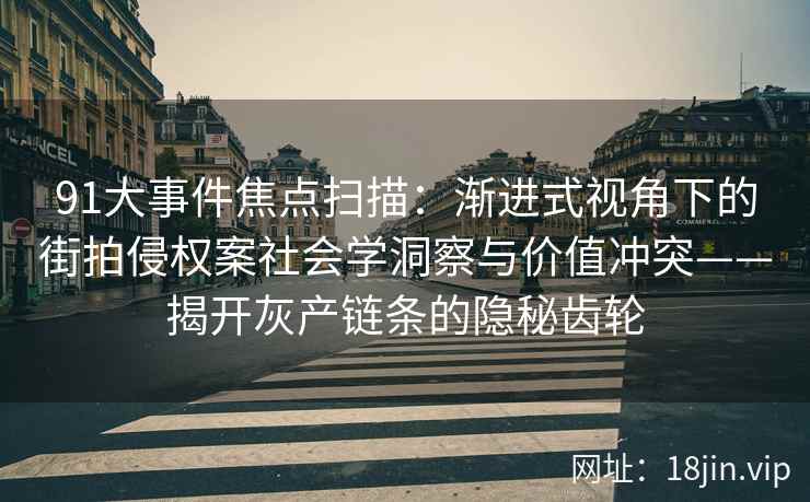 91大事件焦点扫描：渐进式视角下的街拍侵权案社会学洞察与价值冲突——揭开灰产链条的隐秘齿轮