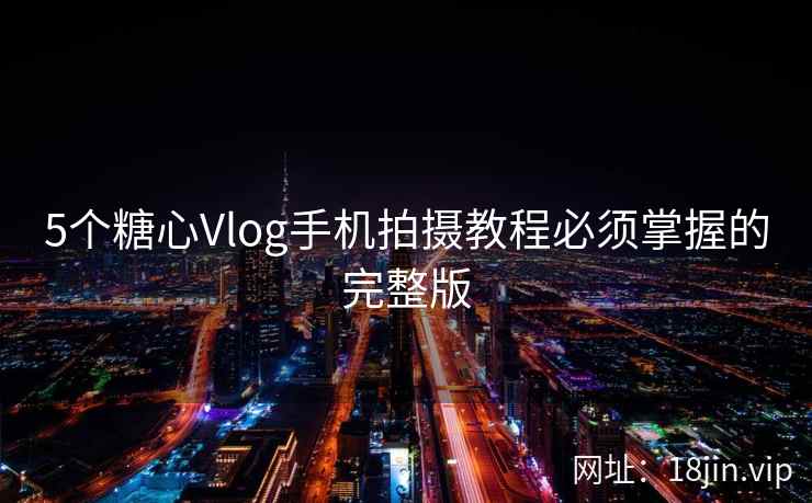 5个糖心Vlog手机拍摄教程必须掌握的完整版