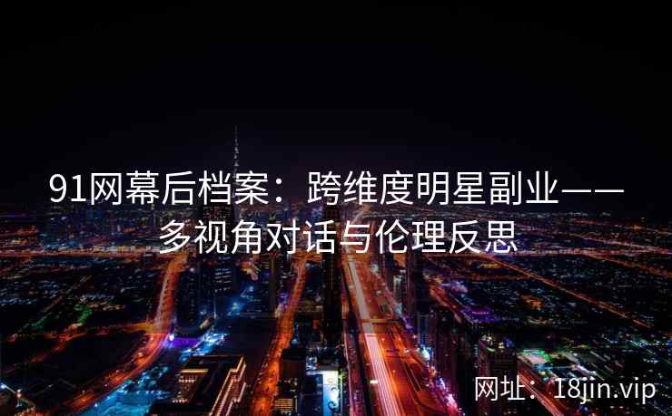 91网幕后档案：跨维度明星副业——多视角对话与伦理反思