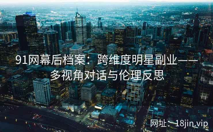 91网幕后档案：跨维度明星副业——多视角对话与伦理反思