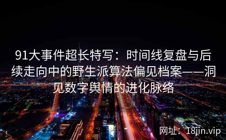 91大事件超长特写：时间线复盘与后续走向中的野生派算法偏见档案——洞见数字舆情的进化脉络