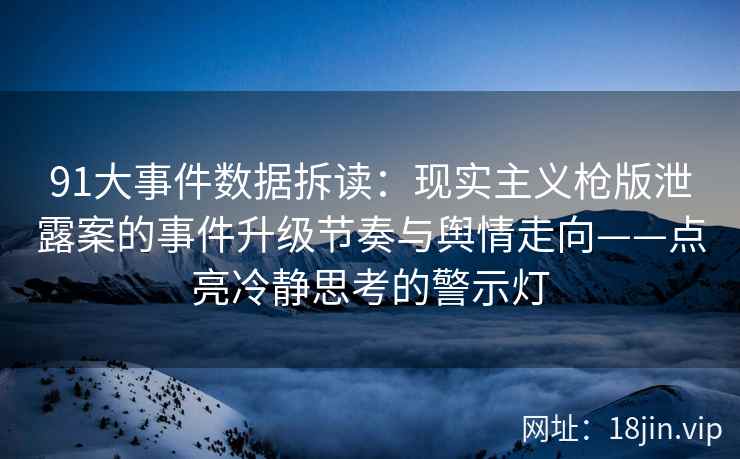 91大事件数据拆读：现实主义枪版泄露案的事件升级节奏与舆情走向——点亮冷静思考的警示灯