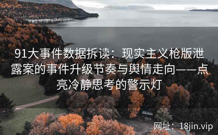 91大事件数据拆读：现实主义枪版泄露案的事件升级节奏与舆情走向——点亮冷静思考的警示灯