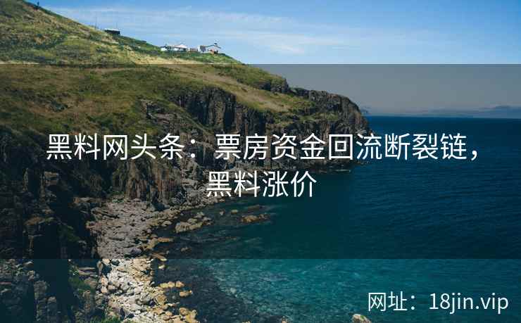 黑料网头条：票房资金回流断裂链，黑料涨价
