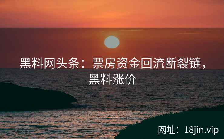 黑料网头条：票房资金回流断裂链，黑料涨价