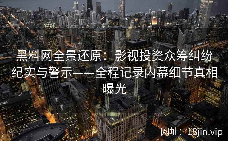 黑料网全景还原：影视投资众筹纠纷纪实与警示——全程记录内幕细节真相曝光