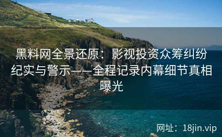 黑料网全景还原：影视投资众筹纠纷纪实与警示——全程记录内幕细节真相曝光  第2张