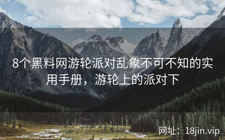 8个黑料网游轮派对乱象不可不知的实用手册，游轮上的派对下