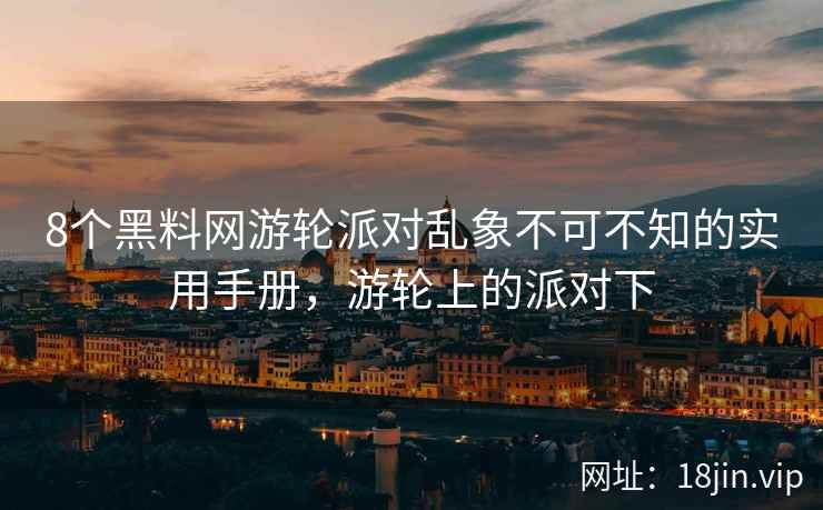 8个黑料网游轮派对乱象不可不知的实用手册，游轮上的派对下