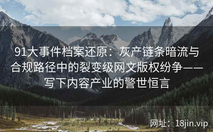 91大事件档案还原：灰产链条暗流与合规路径中的裂变级网文版权纷争——写下内容产业的警世恒言