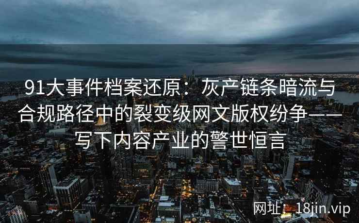 91大事件档案还原：灰产链条暗流与合规路径中的裂变级网文版权纷争——写下内容产业的警世恒言  第2张