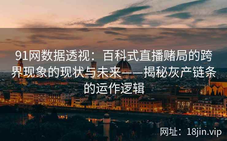 91网数据透视：百科式直播赌局的跨界现象的现状与未来——揭秘灰产链条的运作逻辑