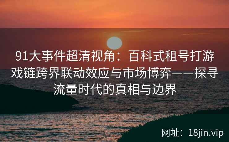 91大事件超清视角：百科式租号打游戏链跨界联动效应与市场博弈——探寻流量时代的真相与边界