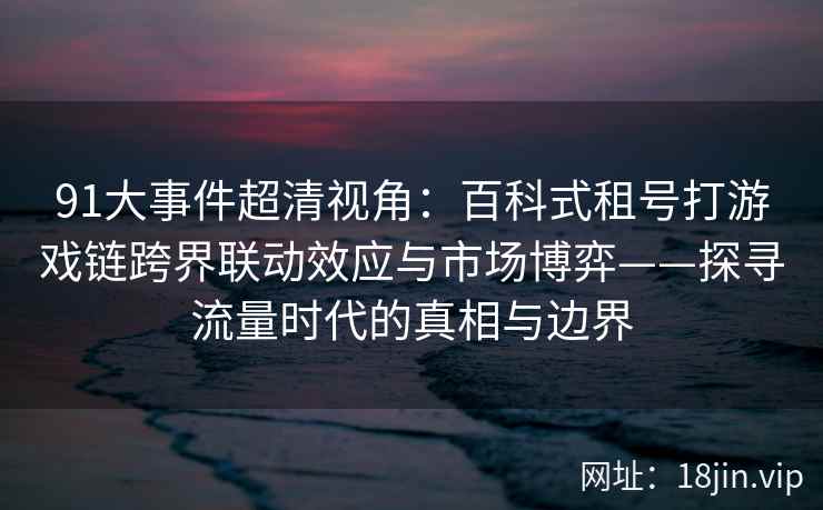 91大事件超清视角：百科式租号打游戏链跨界联动效应与市场博弈——探寻流量时代的真相与边界