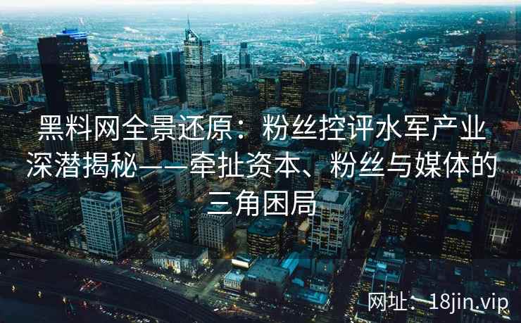 黑料网全景还原：粉丝控评水军产业深潜揭秘——牵扯资本、粉丝与媒体的三角困局