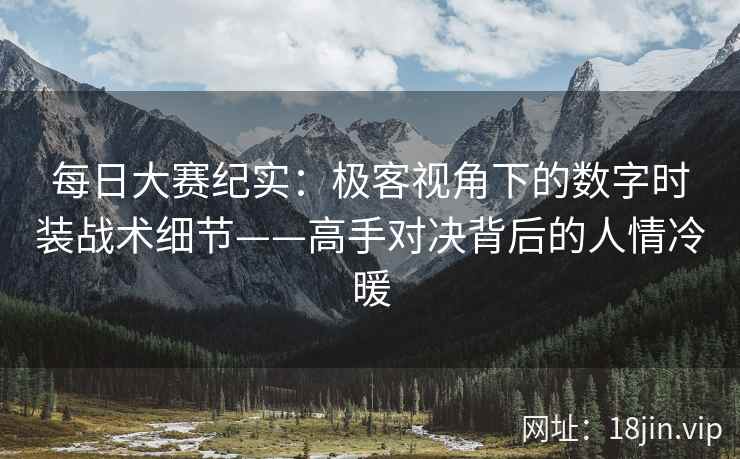每日大赛纪实：极客视角下的数字时装战术细节——高手对决背后的人情冷暖