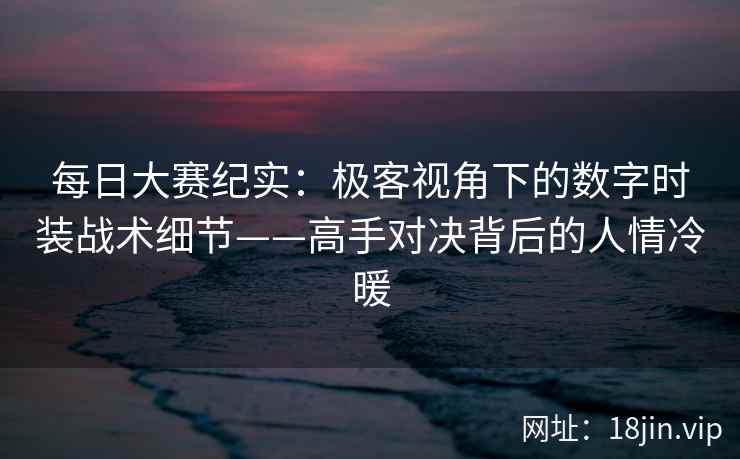 每日大赛纪实：极客视角下的数字时装战术细节——高手对决背后的人情冷暖