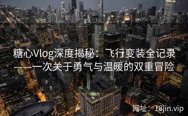 糖心Vlog深度揭秘：飞行变装全记录——一次关于勇气与温暖的双重冒险