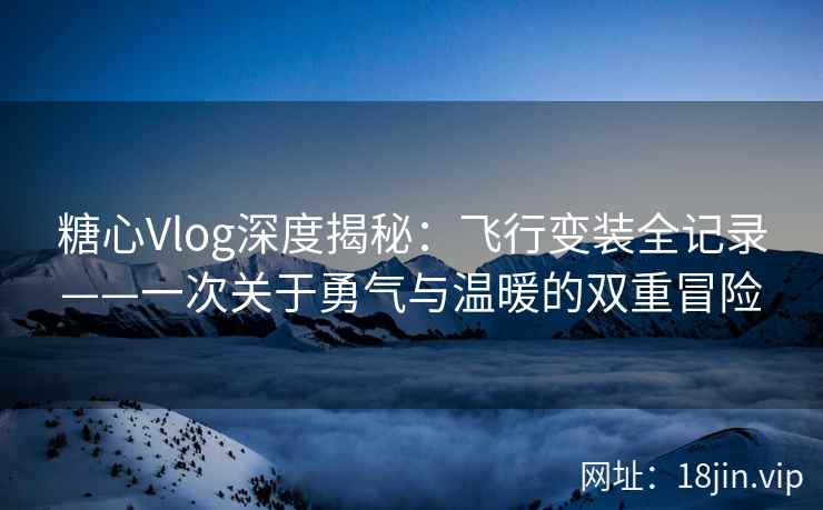 糖心Vlog深度揭秘：飞行变装全记录——一次关于勇气与温暖的双重冒险