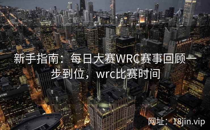 新手指南：每日大赛WRC赛事回顾一步到位，wrc比赛时间
