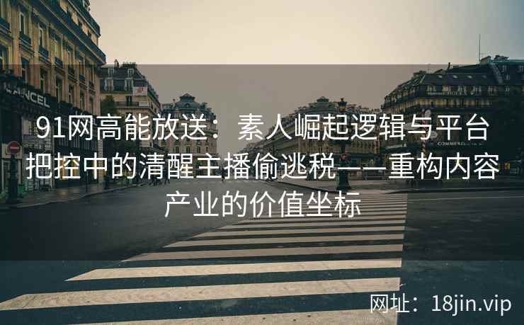 91网高能放送：素人崛起逻辑与平台把控中的清醒主播偷逃税——重构内容产业的价值坐标