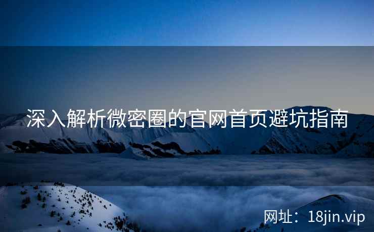 深入解析微密圈的官网首页避坑指南