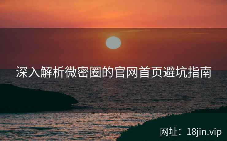 深入解析微密圈的官网首页避坑指南