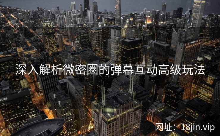 深入解析微密圈的弹幕互动高级玩法