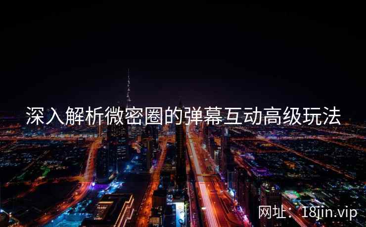 深入解析微密圈的弹幕互动高级玩法