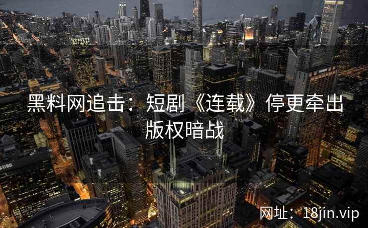 黑料网追击：短剧《连载》停更牵出版权暗战  第2张