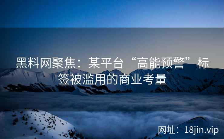 黑料网聚焦：某平台“高能预警”标签被滥用的商业考量  第1张