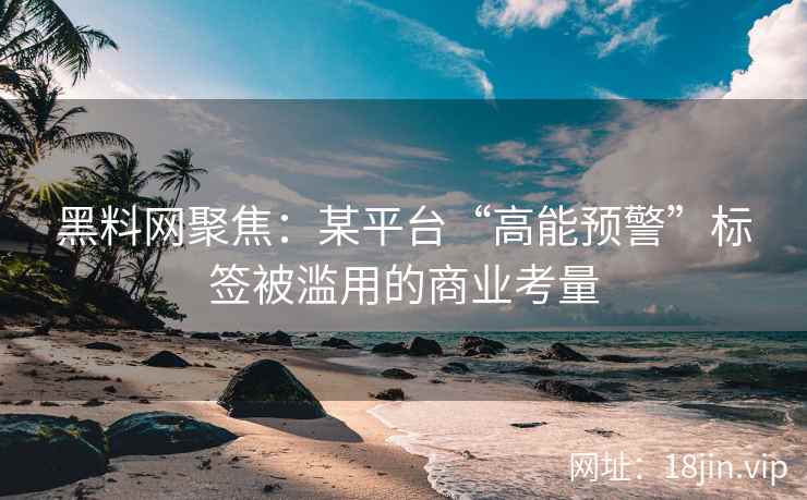 黑料网聚焦：某平台“高能预警”标签被滥用的商业考量  第2张