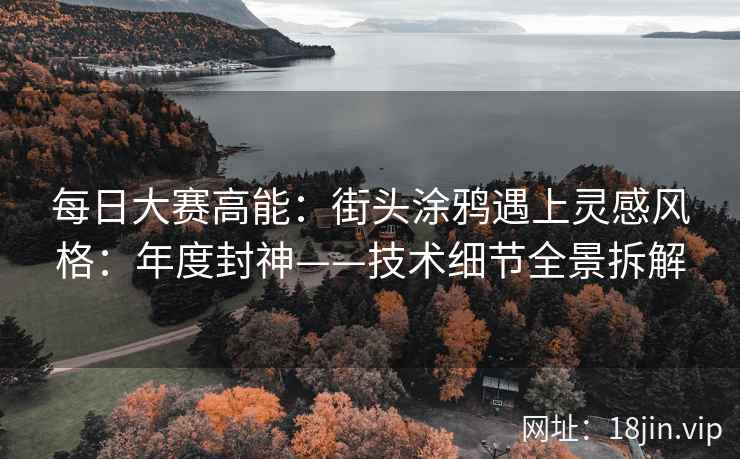 每日大赛高能：街头涂鸦遇上灵感风格：年度封神——技术细节全景拆解  第1张