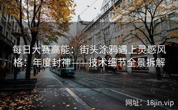 每日大赛高能：街头涂鸦遇上灵感风格：年度封神——技术细节全景拆解  第2张