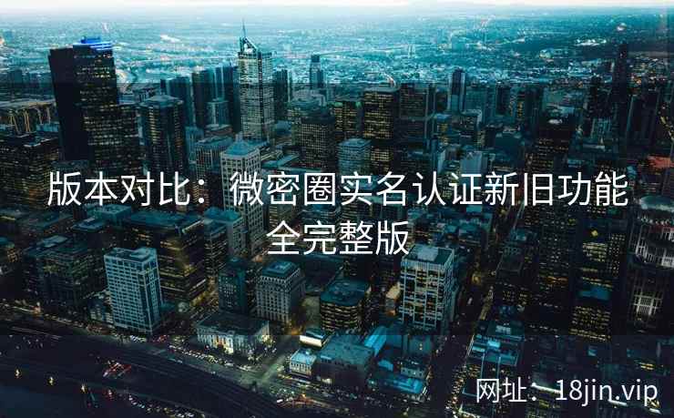版本对比：微密圈实名认证新旧功能全完整版  第1张