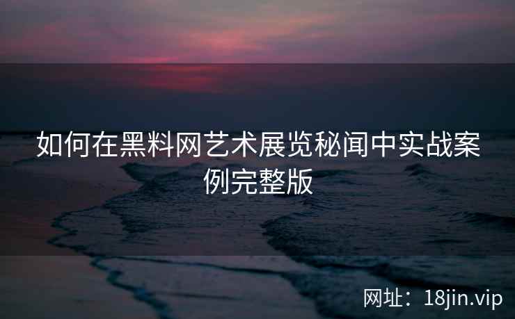 如何在黑料网艺术展览秘闻中实战案例完整版  第1张