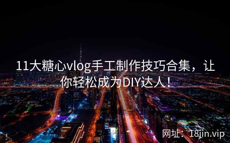 11大糖心vlog手工制作技巧合集，让你轻松成为DIY达人！  第1张