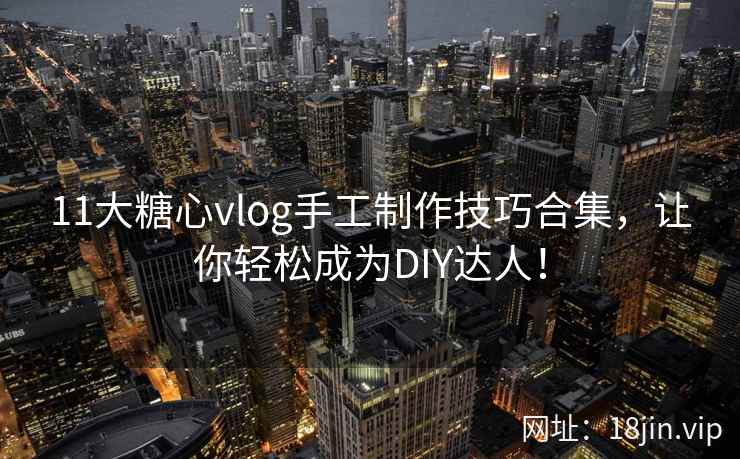 11大糖心vlog手工制作技巧合集，让你轻松成为DIY达人！  第2张