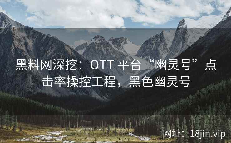 黑料网深挖：OTT 平台“幽灵号”点击率操控工程，黑色幽灵号  第2张