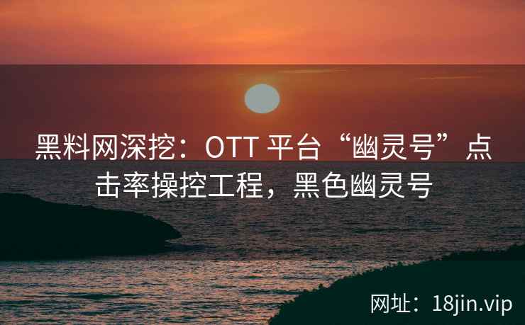 黑料网深挖：OTT 平台“幽灵号”点击率操控工程，黑色幽灵号  第1张