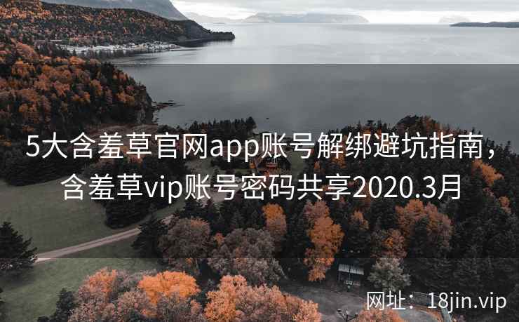 5大含羞草官网app账号解绑避坑指南，含羞草vip账号密码共享2020.3月