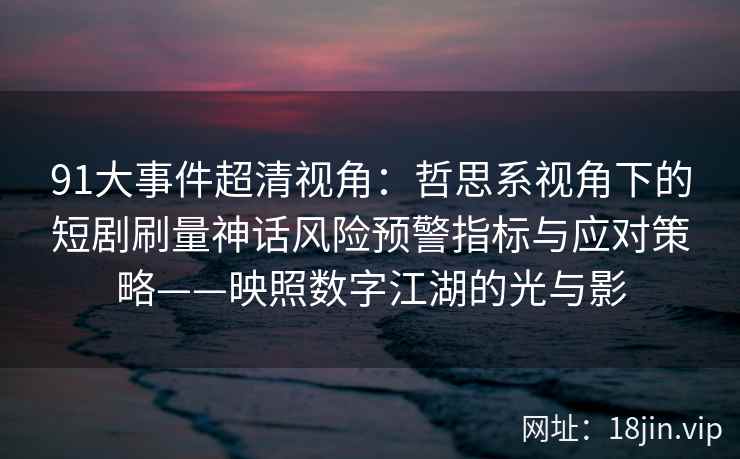 91大事件超清视角：哲思系视角下的短剧刷量神话风险预警指标与应对策略——映照数字江湖的光与影  第1张