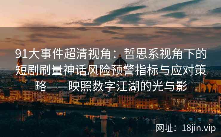 91大事件超清视角：哲思系视角下的短剧刷量神话风险预警指标与应对策略——映照数字江湖的光与影  第2张