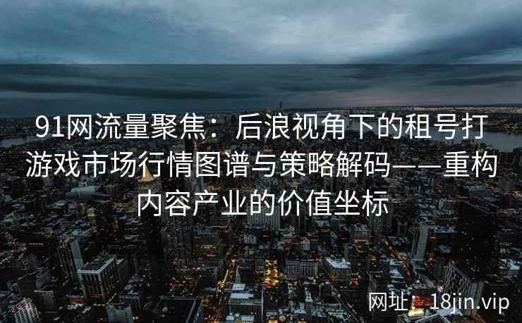 91网流量聚焦：后浪视角下的租号打游戏市场行情图谱与策略解码——重构内容产业的价值坐标  第1张