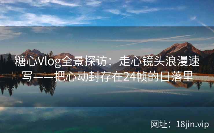 糖心Vlog全景探访：走心镜头浪漫速写——把心动封存在24帧的日落里  第2张