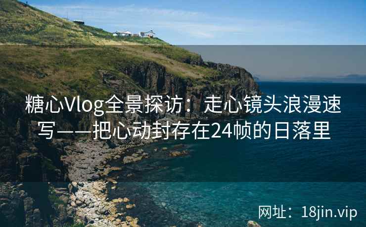 糖心Vlog全景探访：走心镜头浪漫速写——把心动封存在24帧的日落里  第1张