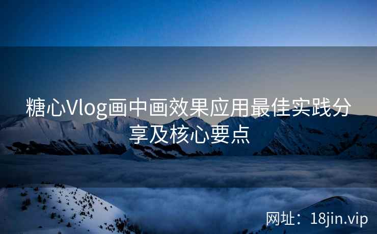 糖心Vlog画中画效果应用最佳实践分享及核心要点  第1张