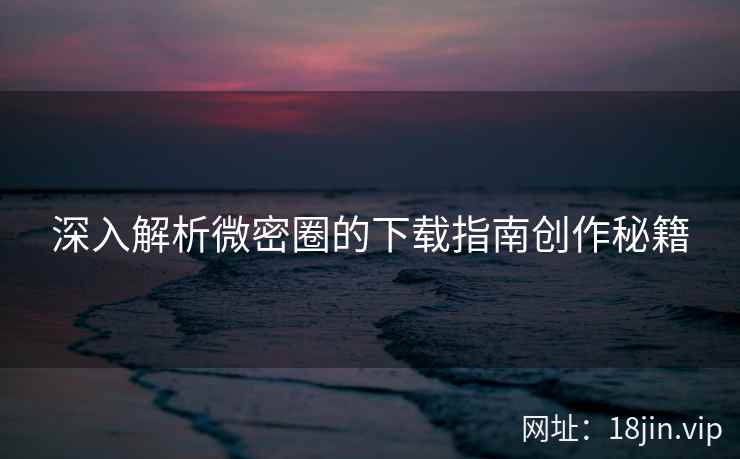 深入解析微密圈的下载指南创作秘籍  第1张