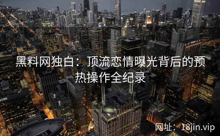 黑料网独白：顶流恋情曝光背后的预热操作全纪录  第2张